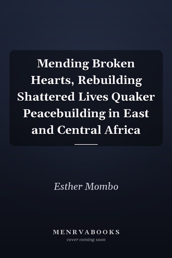 Mending Broken Hearts, Rebuilding Shattered Lives Quaker Peacebuilding in East and Central Africa