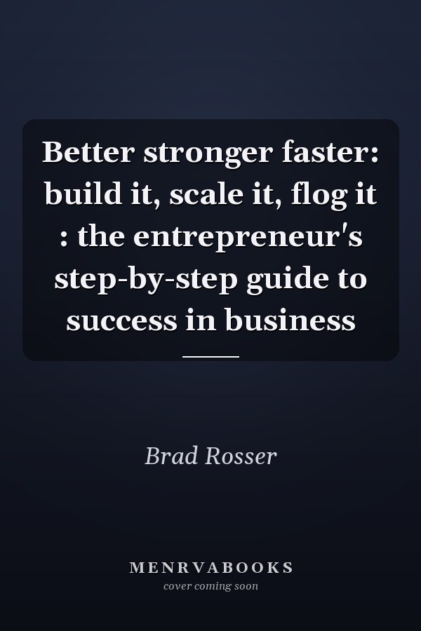 Better stronger faster: build it, scale it, flog it : the entrepreneur's step-by-step guide to success in business
