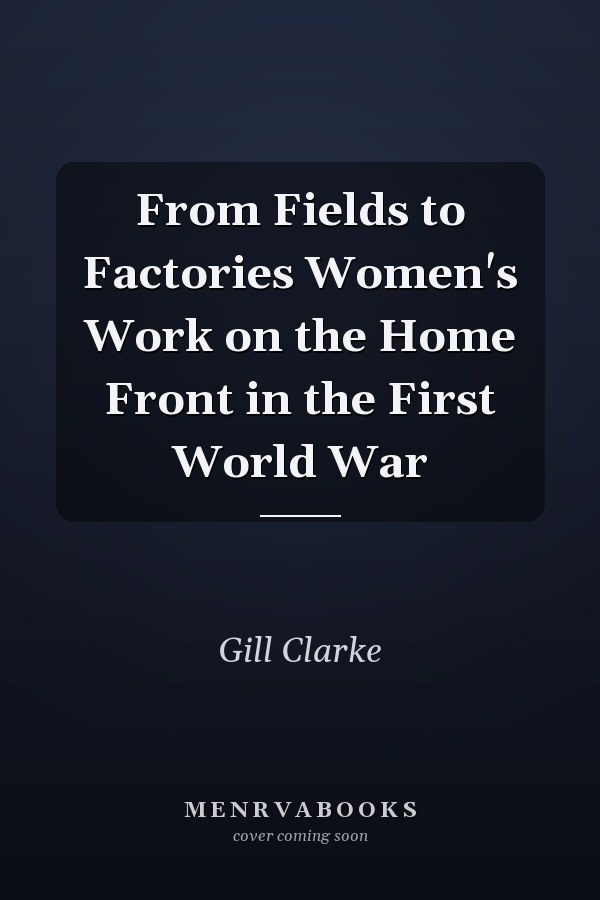 From Fields to Factories Women's Work on the Home Front in the First World War
