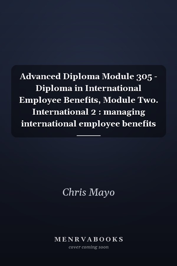 Advanced Diploma Module 305 - Diploma in International Employee Benefits, Module Two. International 2 : managing international employee benefits