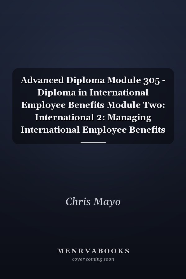 Advanced Diploma Module 305 - Diploma in International Employee Benefits Module Two: International 2: Managing International Employee Benefits