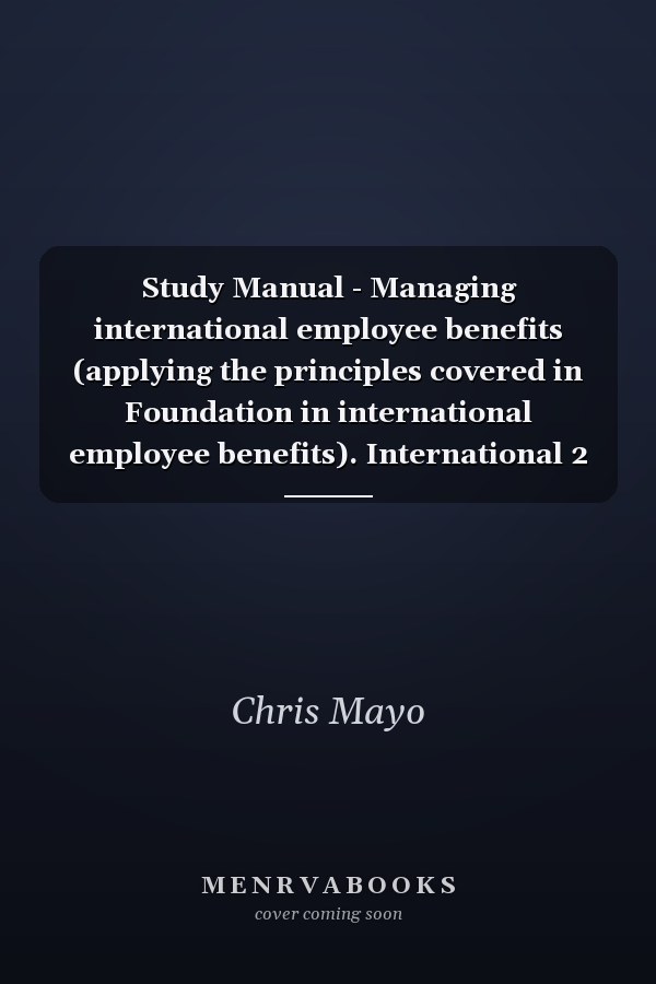 Study Manual - Managing international employee benefits (applying the principles covered in Foundation in international employee benefits). International 2
