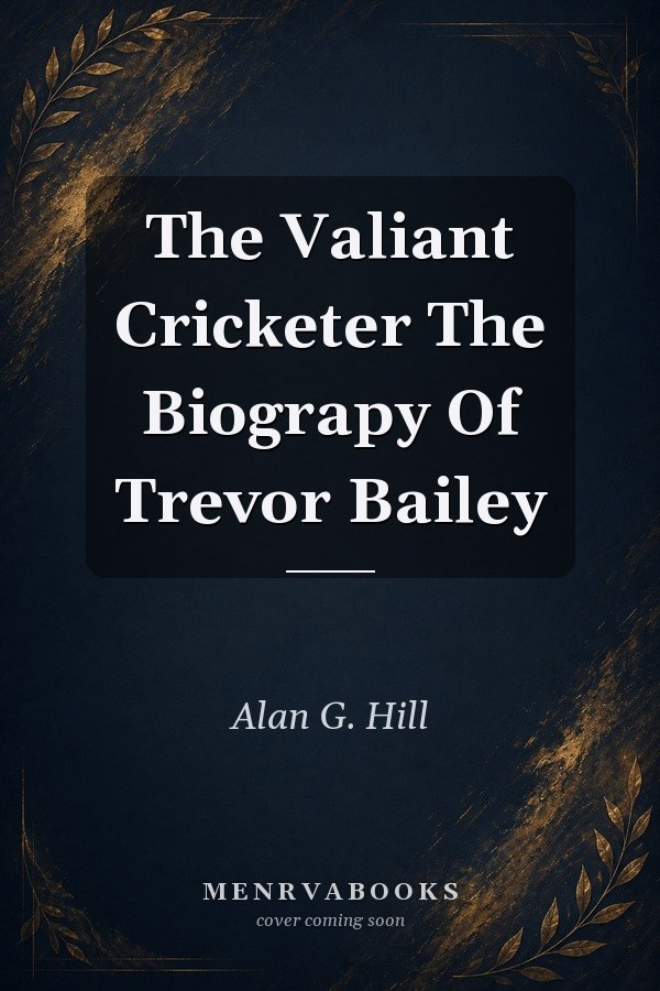 The Valiant Cricketer: The Biography of Trevor Bailey