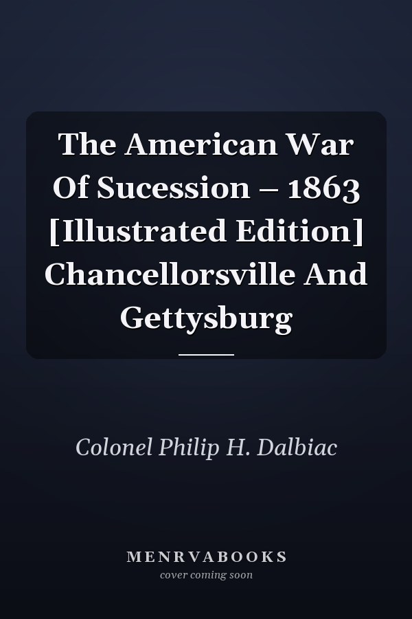 The American War Of Sucession – 1863 [Illustrated Edition] Chancellorsville And Gettysburg