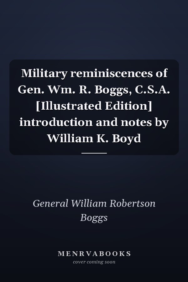 Military reminiscences of Gen. Wm. R. Boggs, C.S.A. [Illustrated Edition] introduction and notes by William K. Boyd