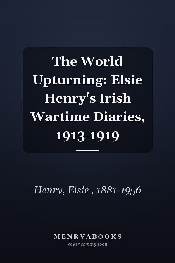 The World Upturning: Elsie Henry's Irish Wartime Diaries, 1913-1919