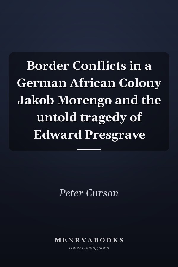 Border Conflicts in a German African Colony Jakob Morengo and the untold tragedy of Edward Presgrave