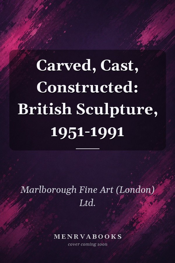 Carved, Cast, Constructed: British Sculpture, 1951-1991