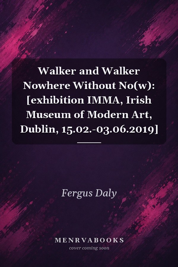 Walker and Walker Nowhere Without No(w): [exhibition IMMA, Irish Museum of Modern Art, Dublin, 15.02.-03.06.2019]