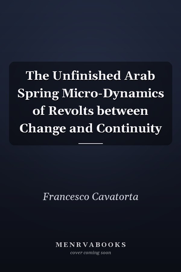 The Unfinished Arab Spring Micro-Dynamics of Revolts between Change and Continuity