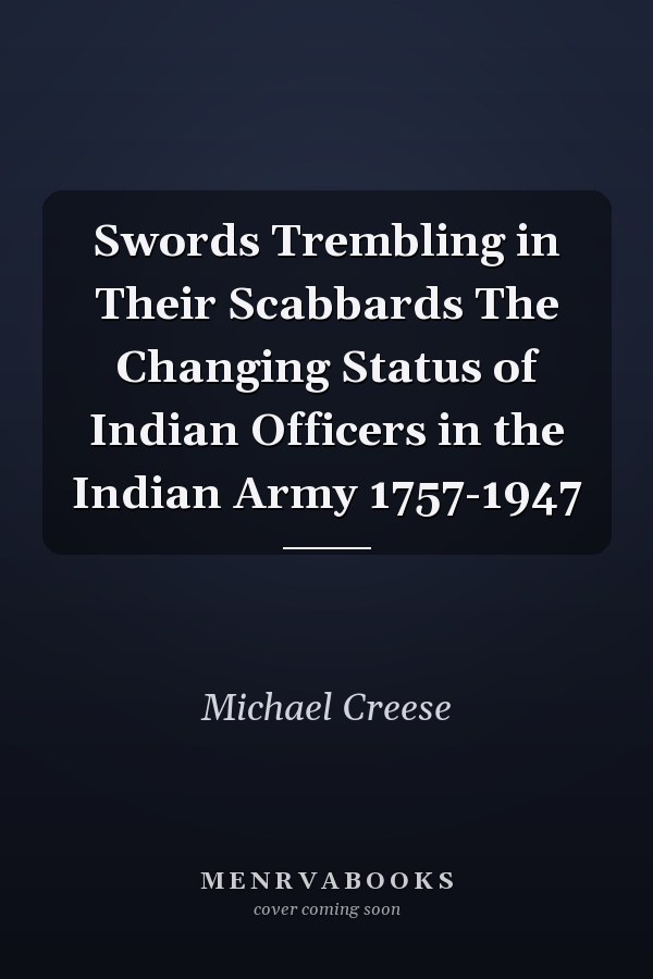 Swords Trembling in Their Scabbards The Changing Status of Indian Officers in the Indian Army 1757-1947