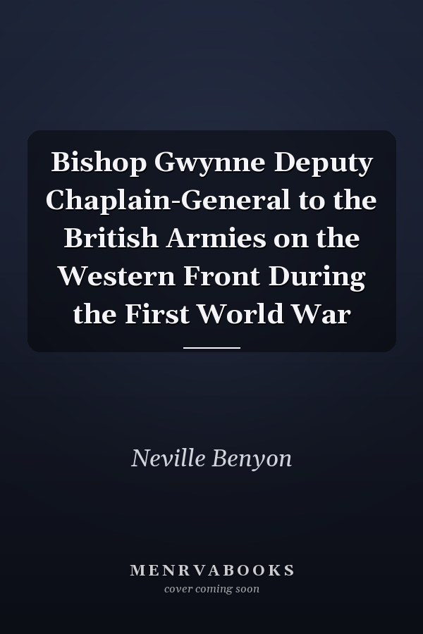 Bishop Gwynne Deputy Chaplain-General to the British Armies on the Western Front During the First World War