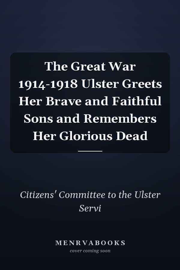 The Great War 1914-1918 Ulster Greets Her Brave and Faithful Sons and Remembers Her Glorious Dead
