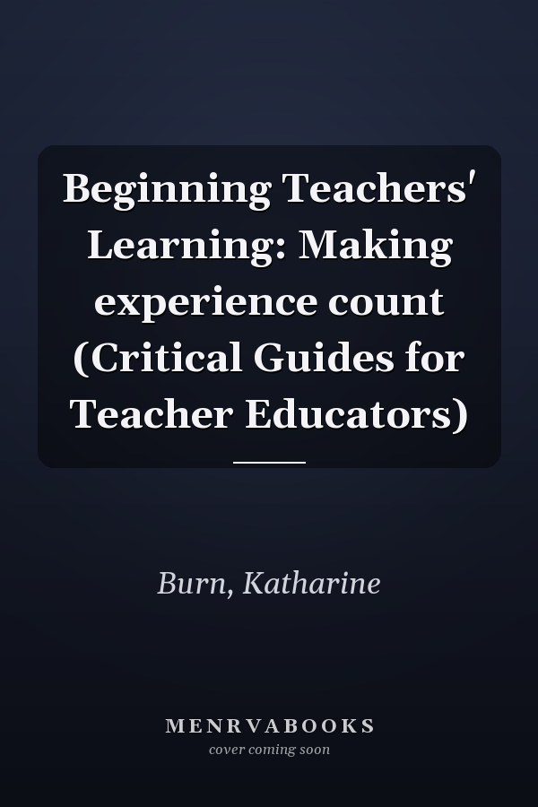 Beginning Teachers' Learning: Making experience count (Critical Guides for Teacher Educators)