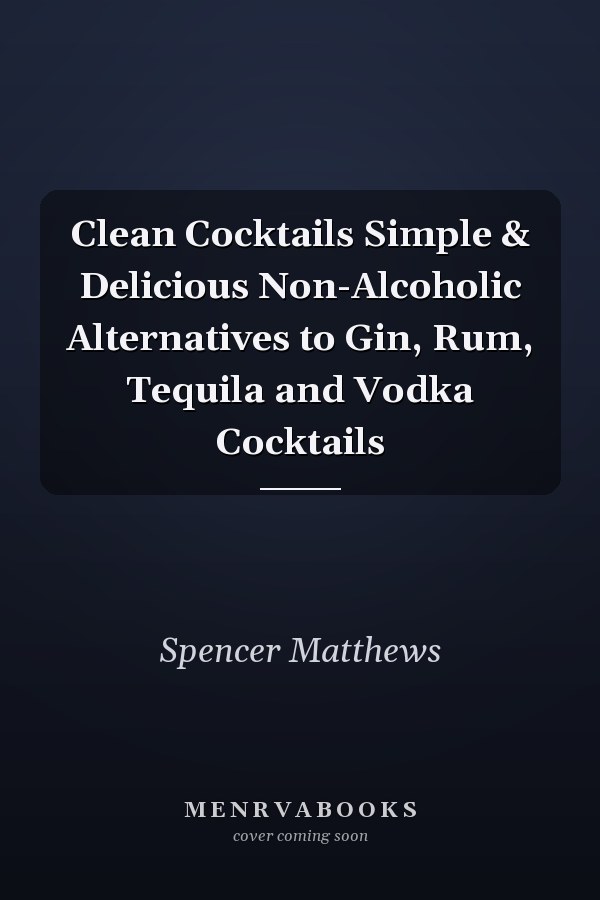 Clean Cocktails Simple & Delicious Non-Alcoholic Alternatives to Gin, Rum, Tequila and Vodka Cocktails