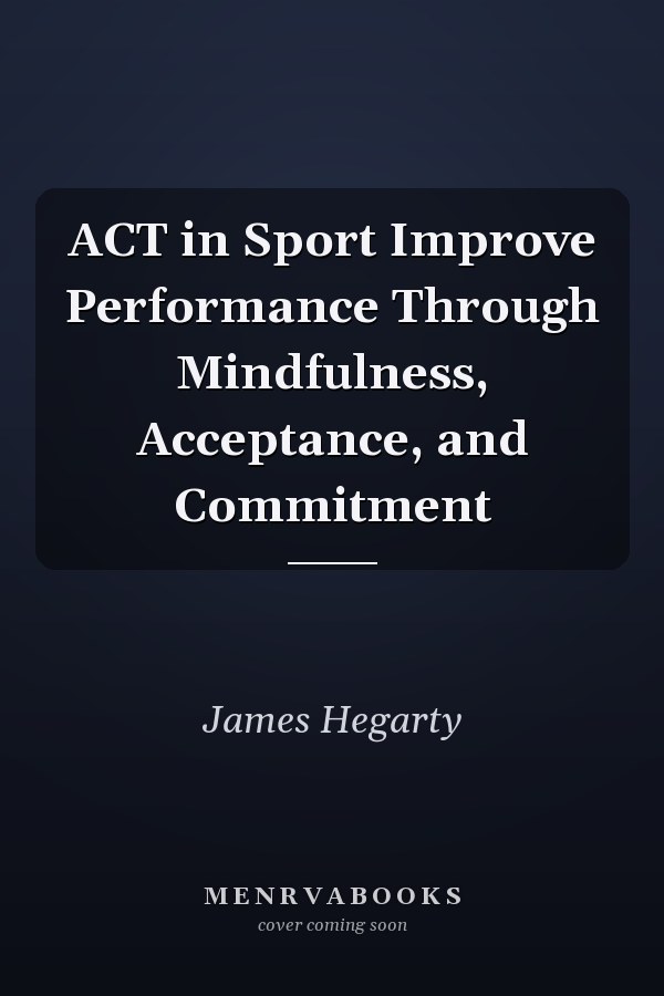 ACT in Sport Improve Performance Through Mindfulness, Acceptance, and Commitment