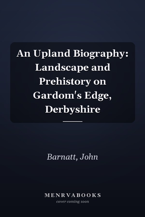 An Upland Biography: Landscape and Prehistory on Gardom's Edge, Derbyshire
