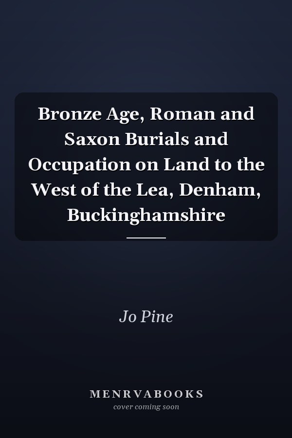 Bronze Age, Roman and Saxon Burials and Occupation on Land to the West of the Lea, Denham, Buckinghamshire