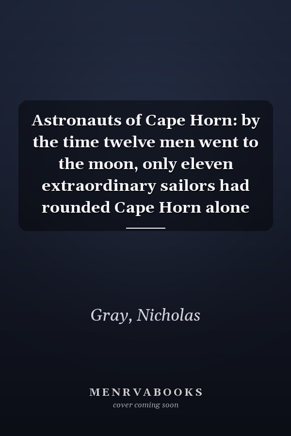 Astronauts of Cape Horn: by the time twelve men went to the moon, only eleven extraordinary sailors had rounded Cape Horn alone