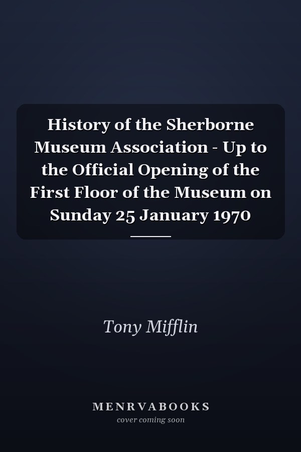 History of the Sherborne Museum Association - Up to the Official Opening of the First Floor of the Museum on Sunday 25 January 1970