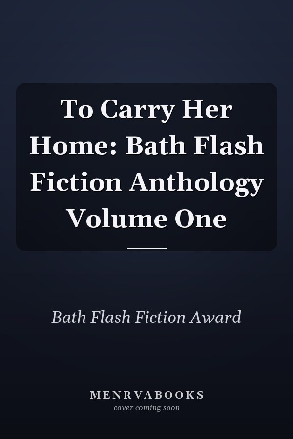 To Carry Her Home: Bath Flash Fiction Anthology Volume One