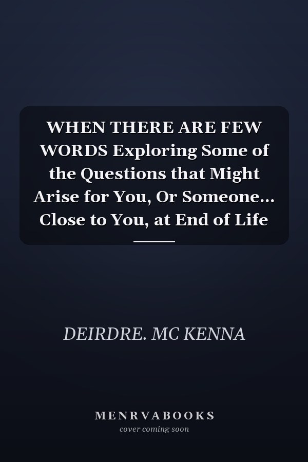 WHEN THERE ARE FEW WORDS Exploring Some of the Questions that Might Arise for You, Or Someone... Close to You, at End of Life