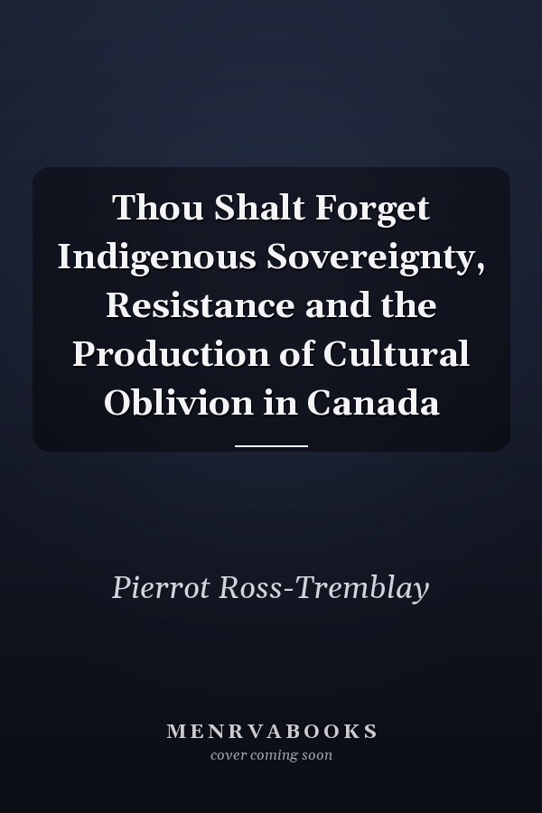 Thou Shalt Forget Indigenous Sovereignty, Resistance and the Production of Cultural Oblivion in Canada