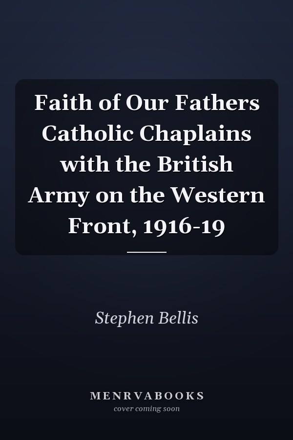 Faith of Our Fathers Catholic Chaplains with the British Army on the Western Front, 1916-19
