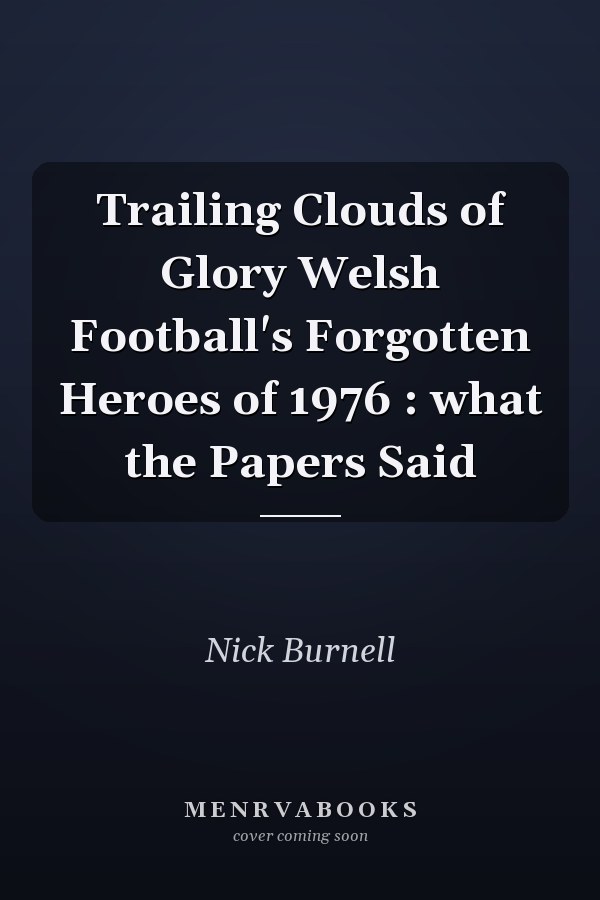 Trailing Clouds of Glory Welsh Football's Forgotten Heroes of 1976 : what the Papers Said