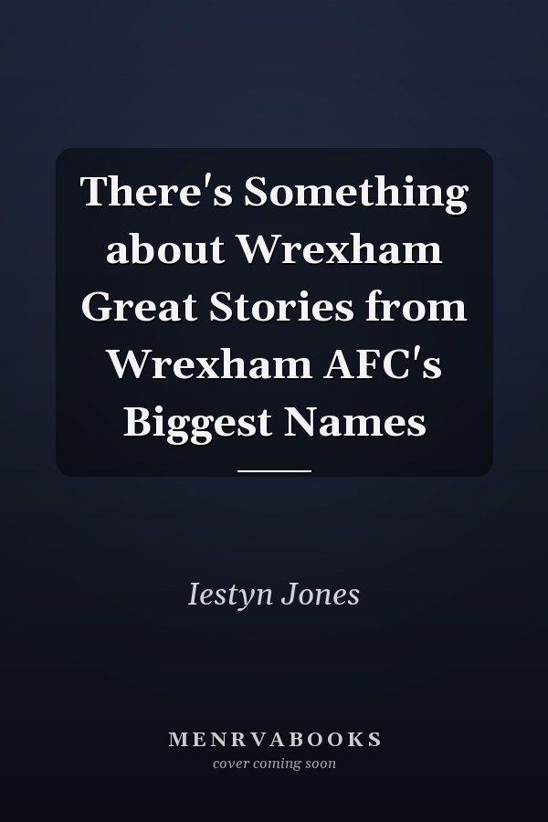 There's Something about Wrexham Great Stories from Wrexham AFC's Biggest Names