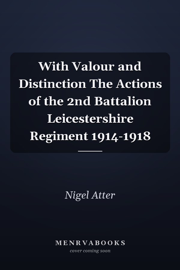 With Valour and Distinction The Actions of the 2nd Battalion Leicestershire Regiment 1914-1918