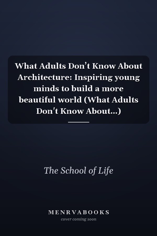 What Adults Don’t Know About Architecture: Inspiring young minds to build a more beautiful world (What Adults Don't Know About...)