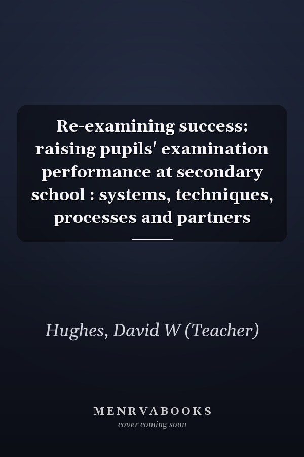 Re-examining success: raising pupils' examination performance at secondary school : systems, techniques, processes and partners