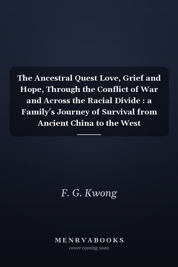 The Ancestral Quest Love, Grief and Hope, Through the Conflict of War and Across the Racial Divide : a Family's Journey of Survival from Ancient China to the West