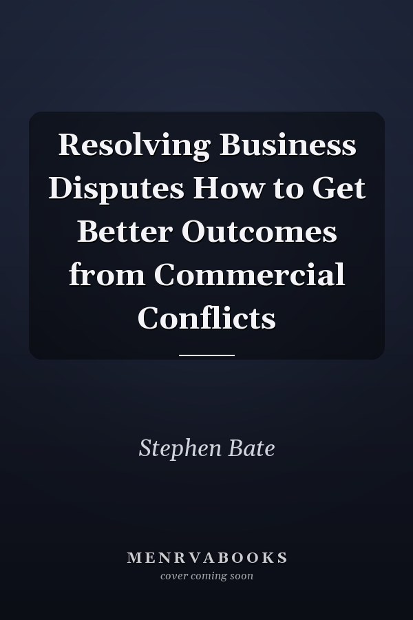 Resolving Business Disputes How to Get Better Outcomes from Commercial Conflicts