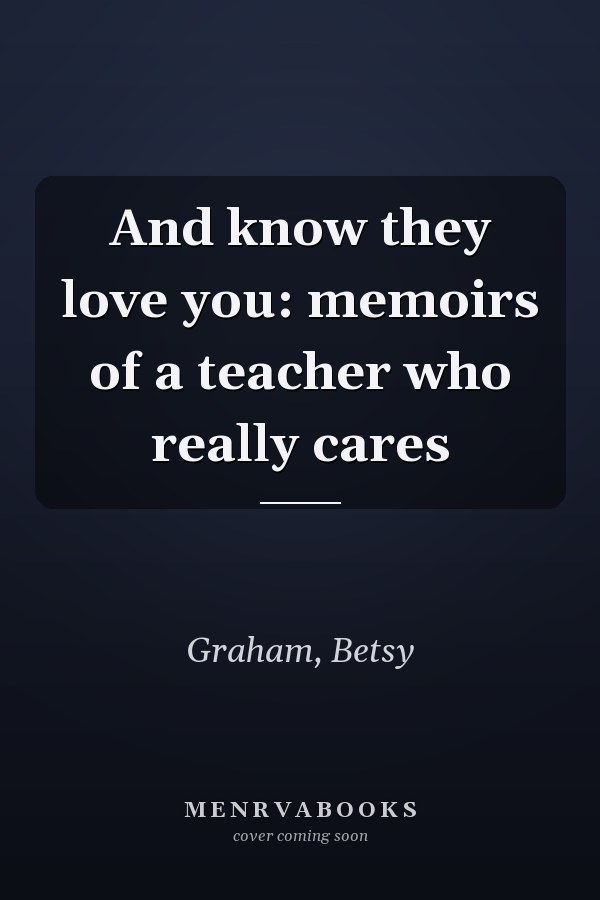 And know they love you: memoirs of a teacher who really cares