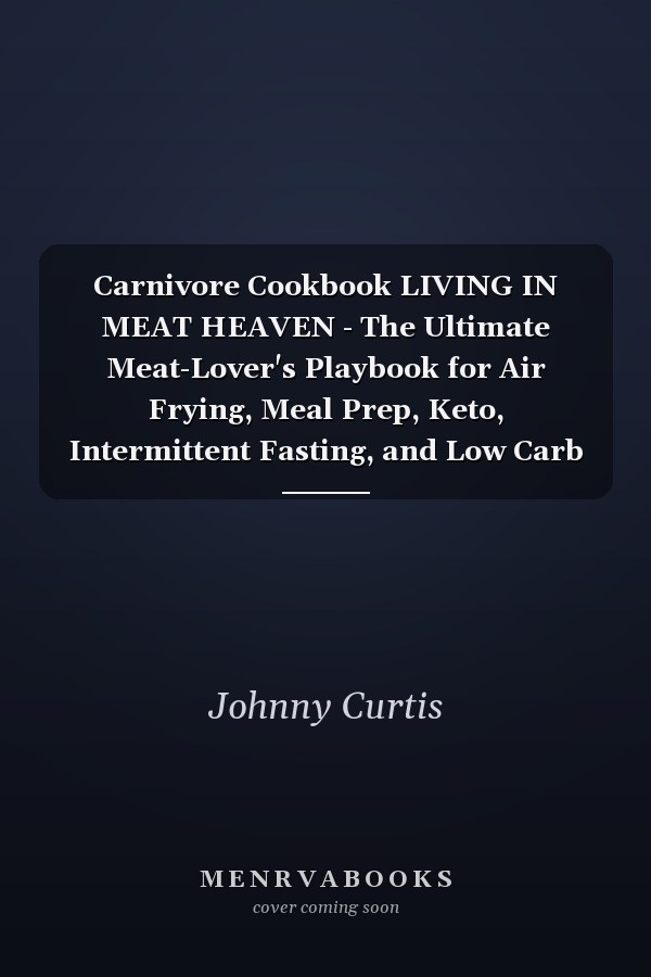 Carnivore Cookbook LIVING IN MEAT HEAVEN - The Ultimate Meat-Lover's Playbook for Air Frying, Meal Prep, Keto, Intermittent Fasting, and Low Carb Meals Packed With Meat