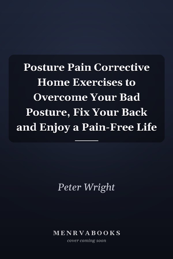 Posture Pain Corrective Home Exercises to Overcome Your Bad Posture, Fix Your Back and Enjoy a Pain-Free Life
