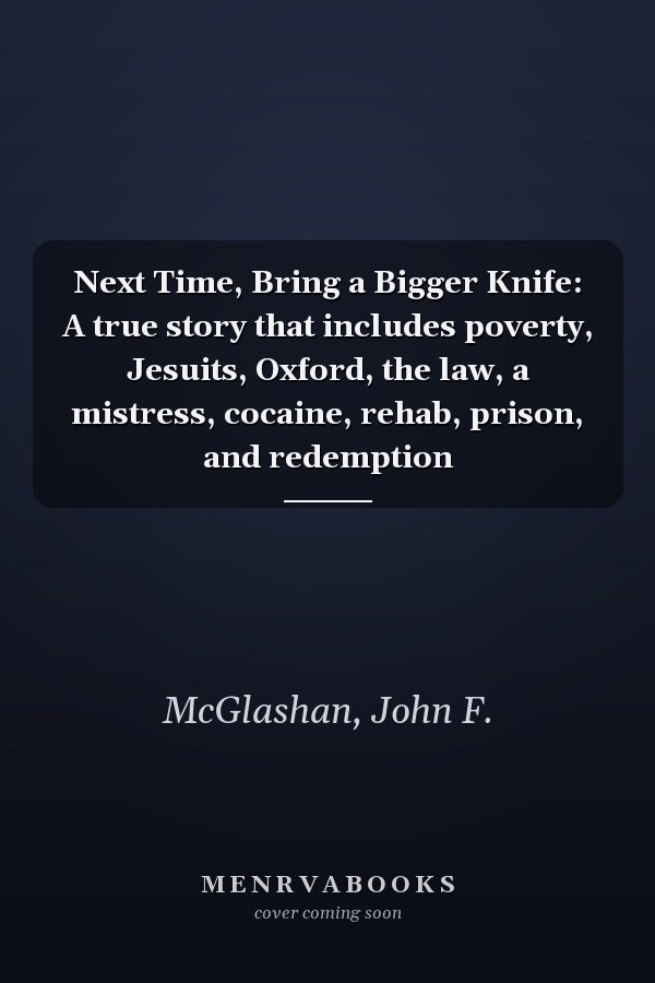 Next Time, Bring a Bigger Knife: A true story that includes poverty, Jesuits, Oxford, the law, a mistress, cocaine, rehab, prison, and redemption