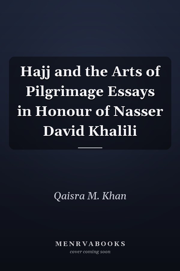 Hajj and the Arts of Pilgrimage Essays in Honour of Nasser David Khalili