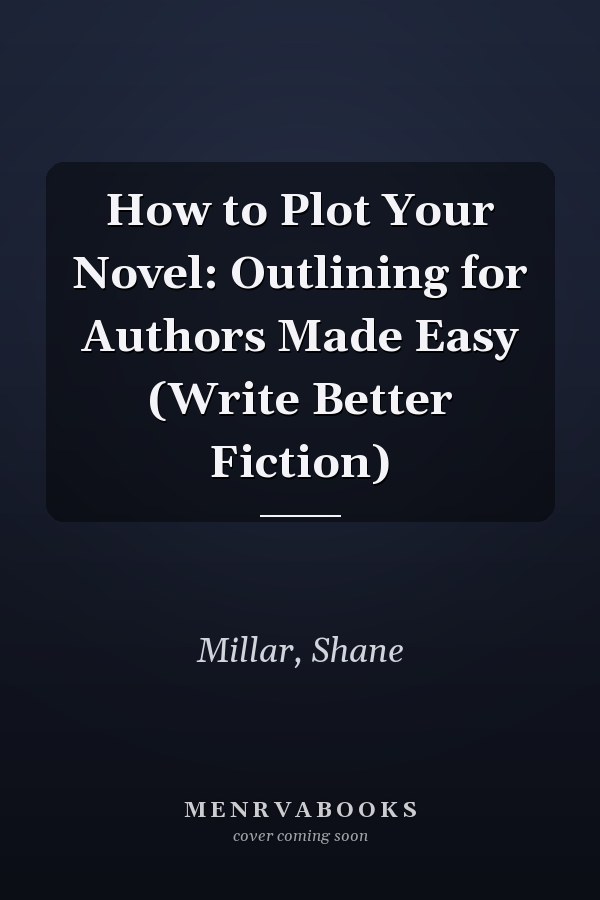 How to Plot Your Novel: Outlining for Authors Made Easy (Write Better Fiction)