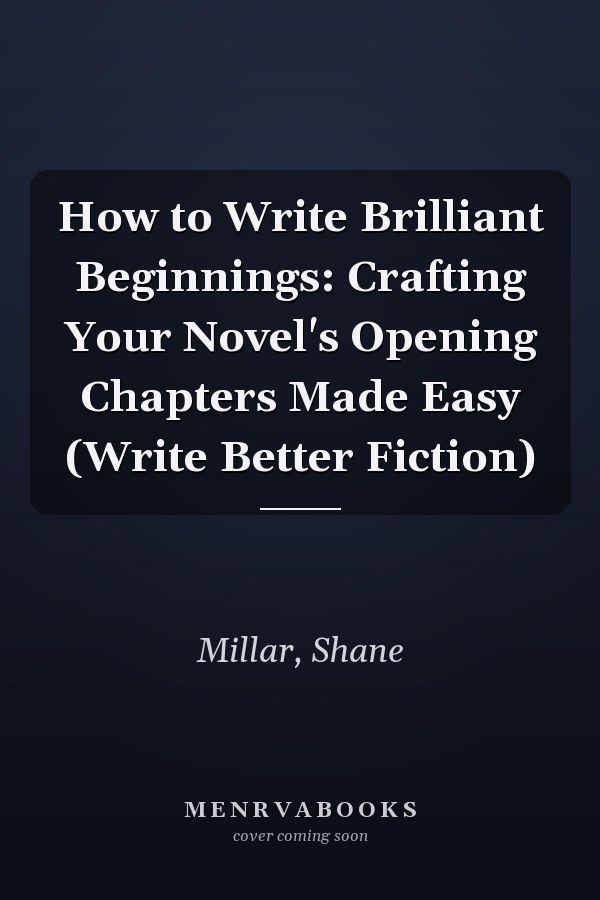 How to Write Brilliant Beginnings: Crafting Your Novel's Opening Chapters Made Easy (Write Better Fiction)
