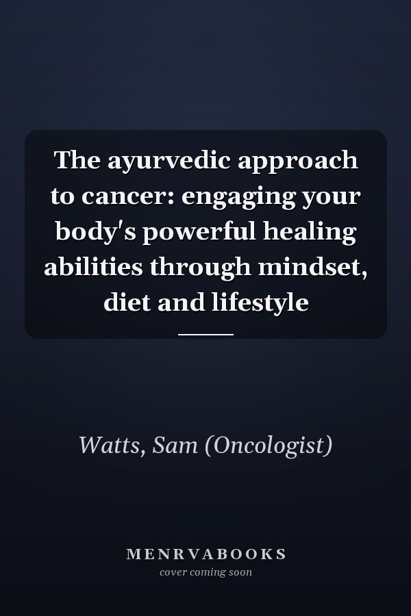 The ayurvedic approach to cancer: engaging your body's powerful healing abilities through mindset, diet and lifestyle