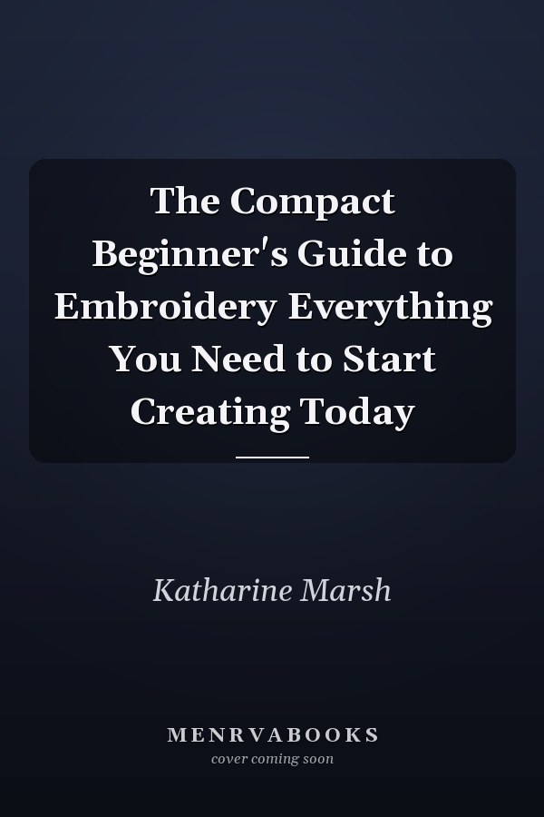 The Compact Beginner's Guide to Embroidery Everything You Need to Start Creating Today