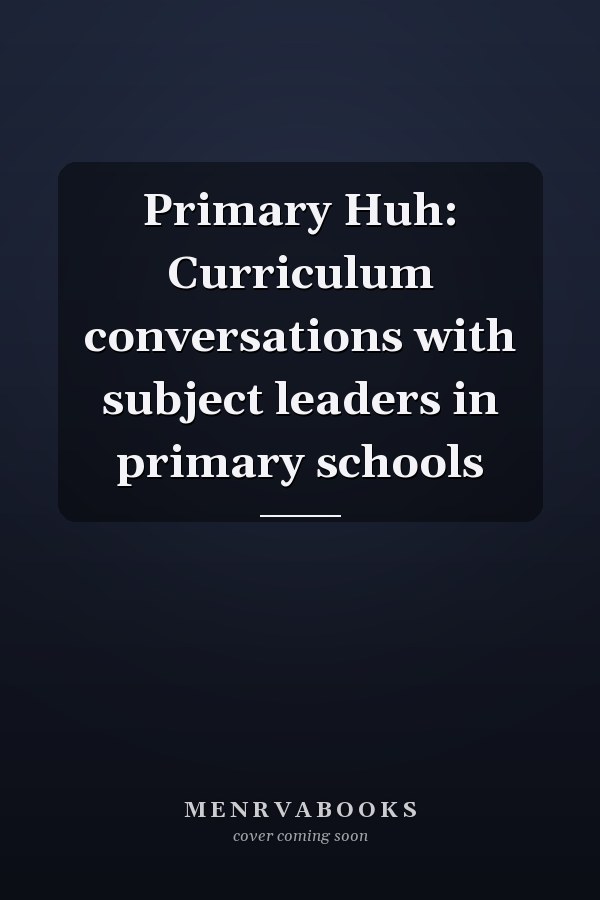 Primary Huh: Curriculum conversations with subject leaders in primary schools