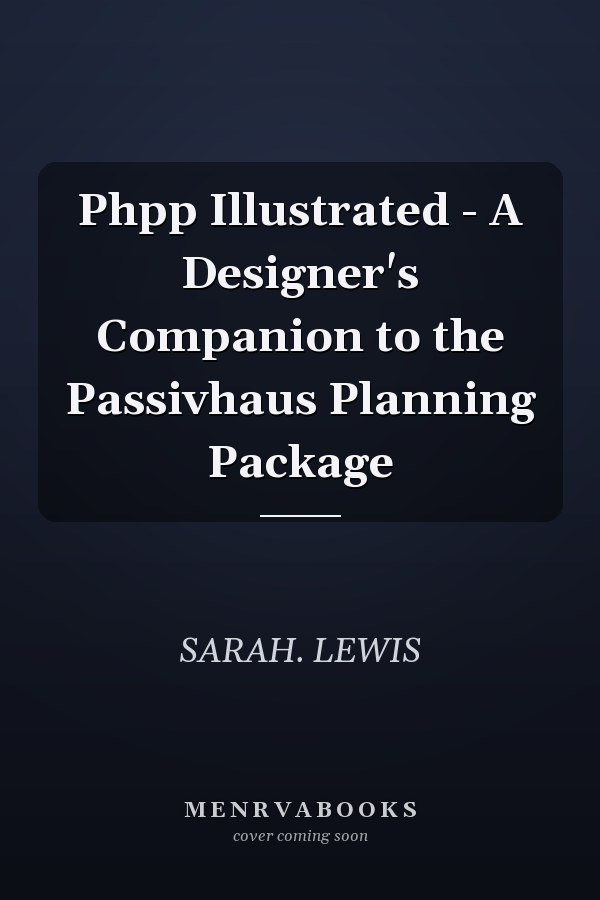 Phpp Illustrated - A Designer's Companion to the Passivhaus Planning Package