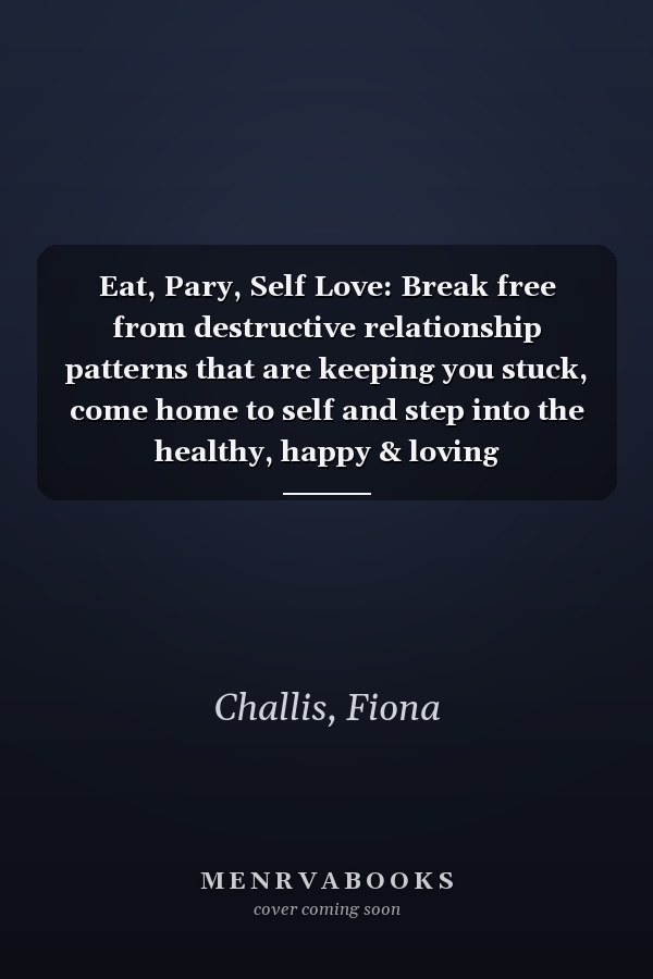 Eat, Pary, Self Love: Break free from destructive relationship patterns that are keeping you stuck, come home to self and step into the healthy, happy & loving relationships you deserve