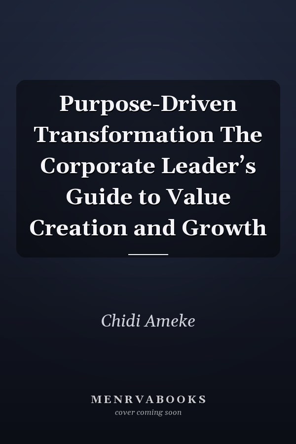 Purpose-Driven Transformation The Corporate Leader’s Guide to Value Creation and Growth