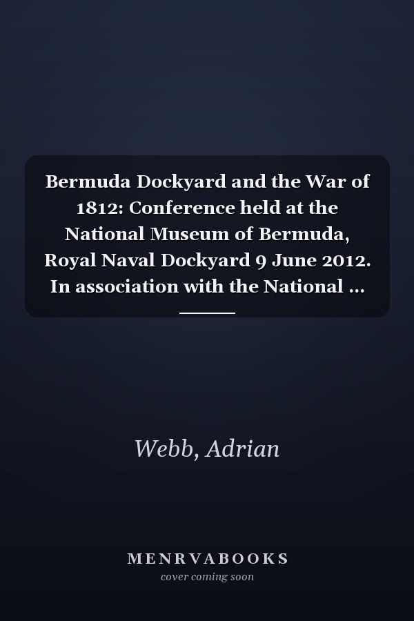 Bermuda Dockyard and the War of 1812: Conference held at the National Museum of Bermuda, Royal Naval Dockyard 9 June 2012. In association with the National ... of The Naval Dockyards Society)