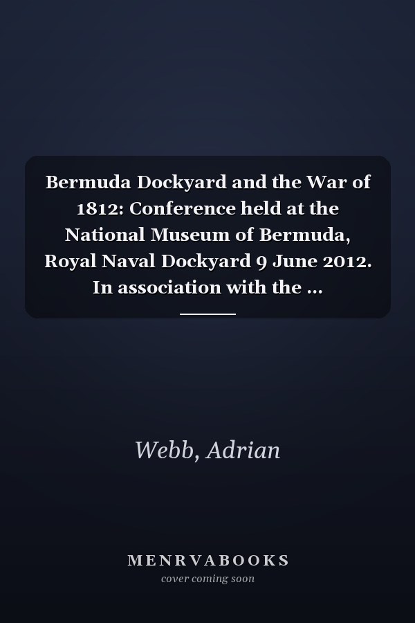 Bermuda Dockyard and the War of 1812: Conference held at the National Museum of Bermuda, Royal Naval Dockyard 9 June 2012. In association with the ... (Transactions of The Naval Dockyards Society)